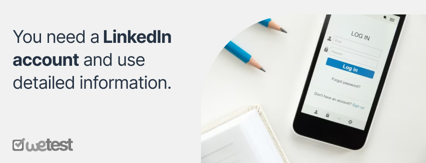 You need a LinkedIn account and use detailed information. That is what recruiters see when you apply. If you need help setting up your LinkedIn, the following steps are what to put on your profile.